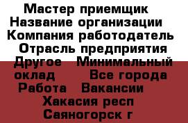 Мастер-приемщик › Название организации ­ Компания-работодатель › Отрасль предприятия ­ Другое › Минимальный оклад ­ 1 - Все города Работа » Вакансии   . Хакасия респ.,Саяногорск г.